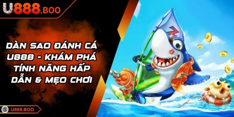Dàn Sao Đánh Cá U888 - Khám Phá Tính Năng Hấp Dẫn & Mẹo Chơi 4 Dàn Sao Đánh Cá U888
